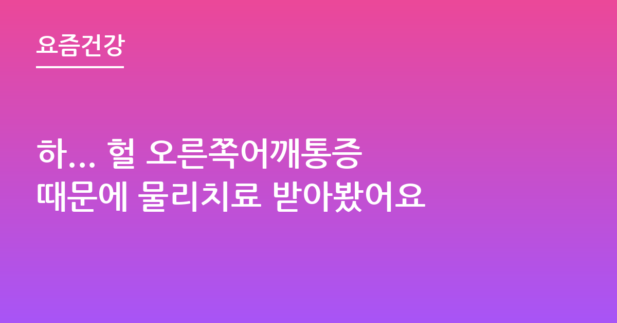 하... 헐 오른쪽어깨통증 때문에 물리치료 받아봤어요