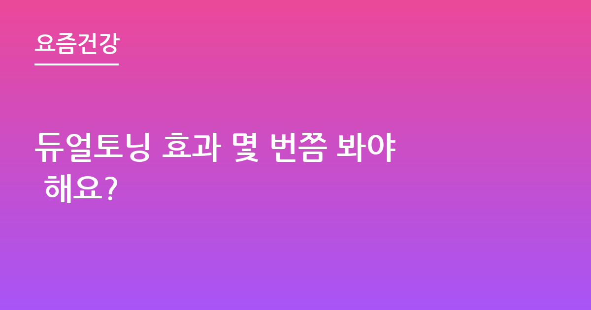 듀얼토닝 효과 몇 번쯤 봐야 해요?