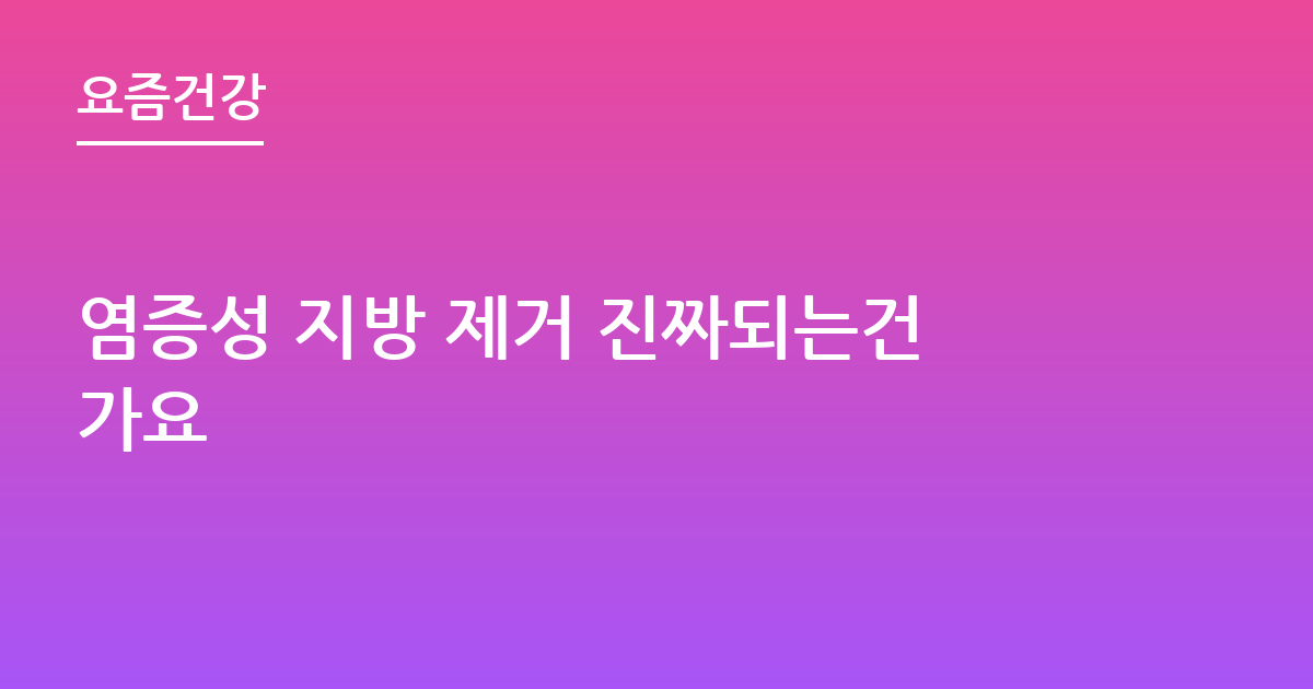 염증성 지방 제거 진짜되는건가요