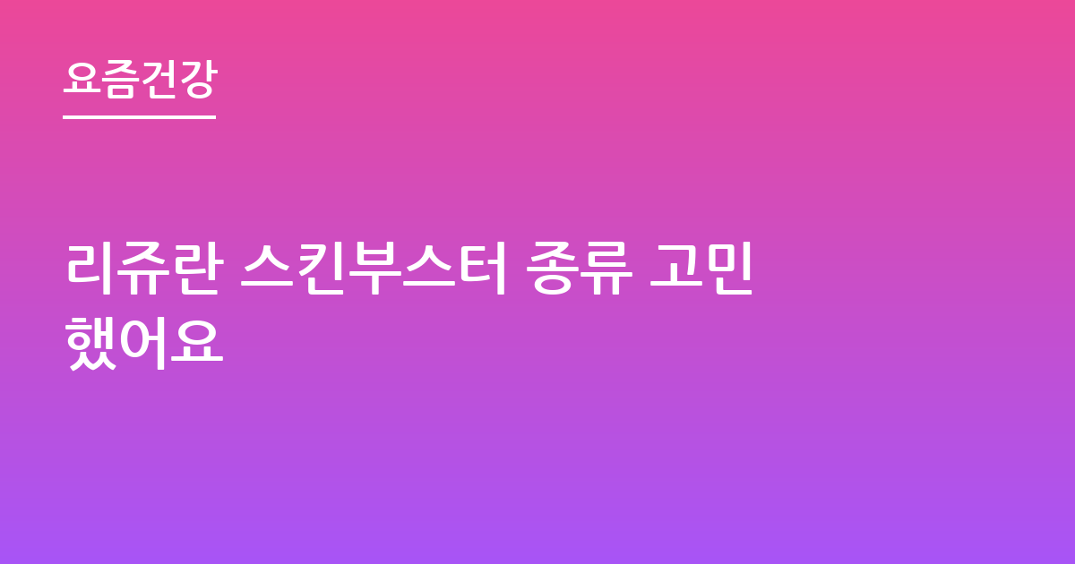 리쥬란 스킨부스터 종류 고민했어요
