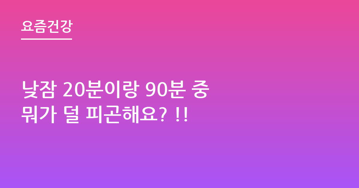 낮잠 20분이랑 90분 중 뭐가 덜 피곤해요? !!