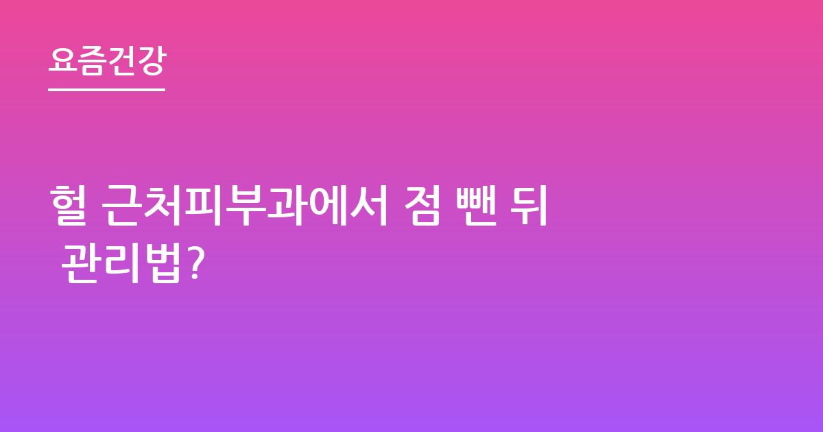 헐 근처피부과에서 점 뺀 뒤 관리법?