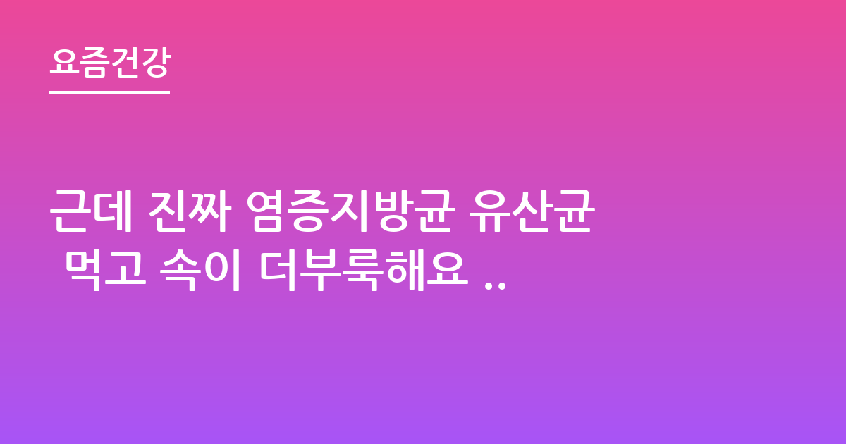 근데 진짜 염증지방균 유산균 먹고 속이 더부룩해요 ..