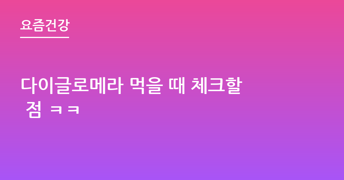 다이글로메라 먹을 때 체크할 점 ㅋㅋ