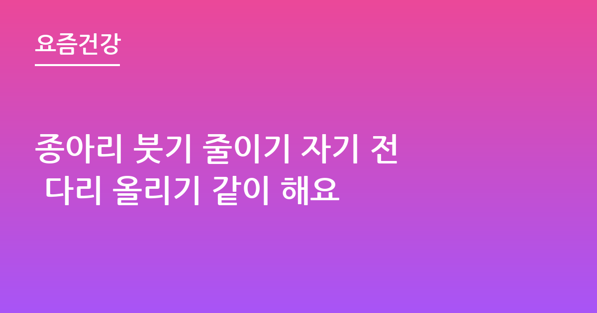 종아리 붓기 줄이기 자기 전 다리 올리기 같이 해요