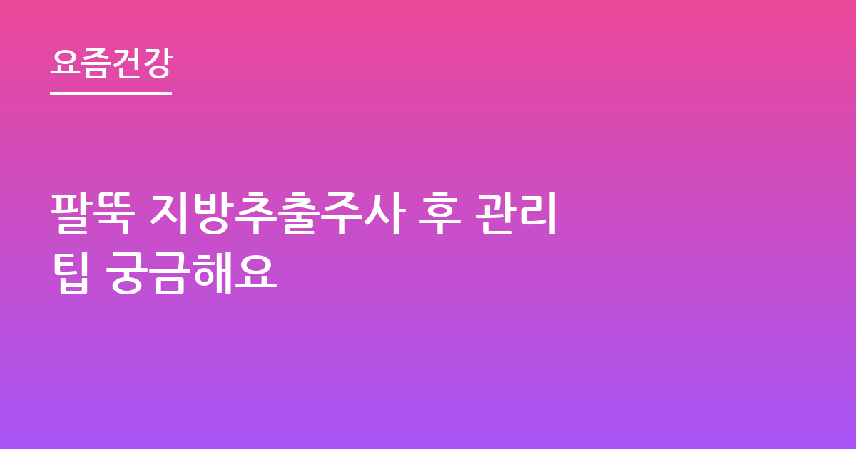 팔뚝 지방추출주사 후 관리 팁 궁금해요