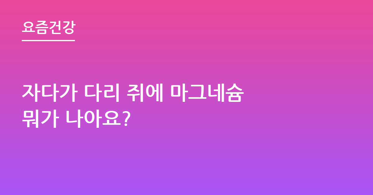 자다가 다리 쥐에 마그네슘 뭐가 나아요?