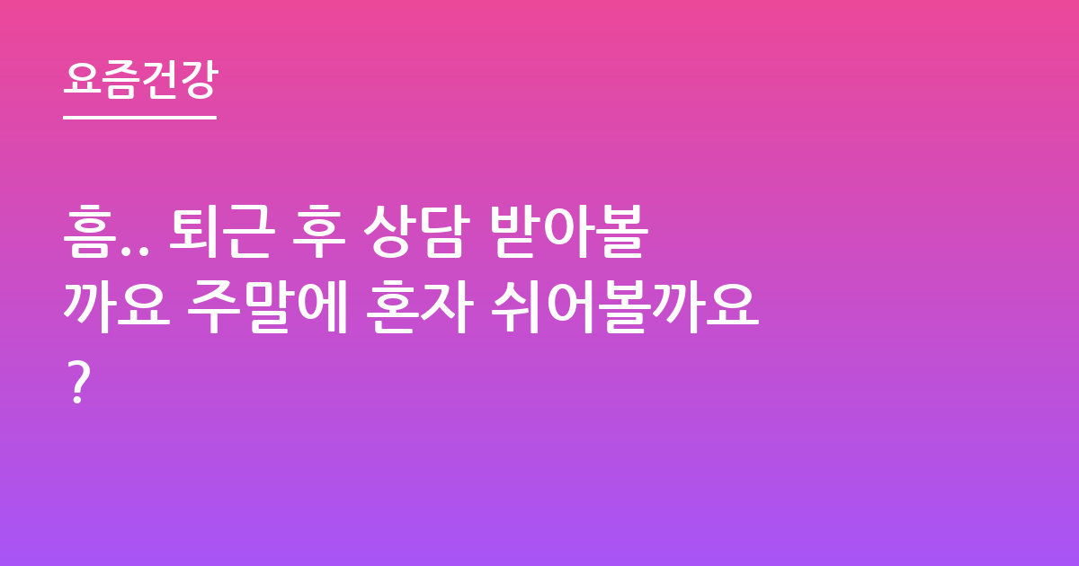 흠.. 퇴근 후 상담 받아볼까요 주말에 혼자 쉬어볼까요?