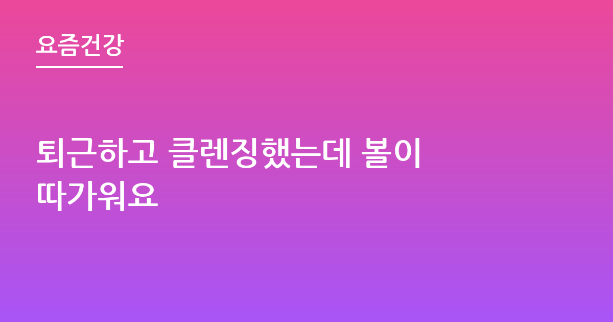 퇴근하고 클렌징했는데 볼이 따가워요