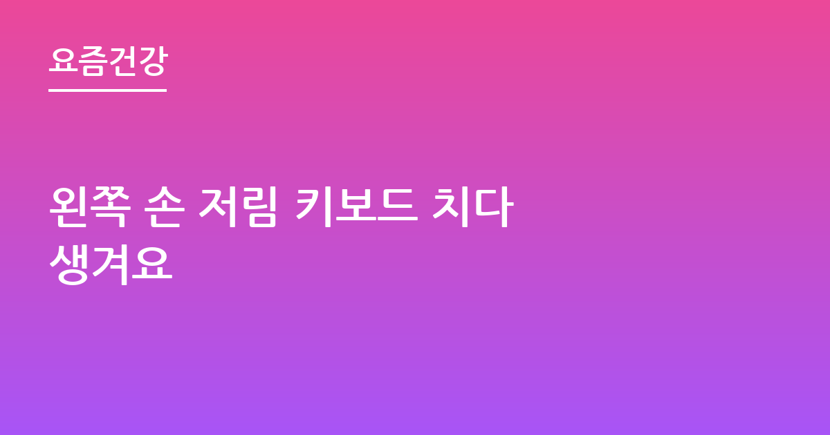 왼쪽 손 저림 키보드 치다 생겨요