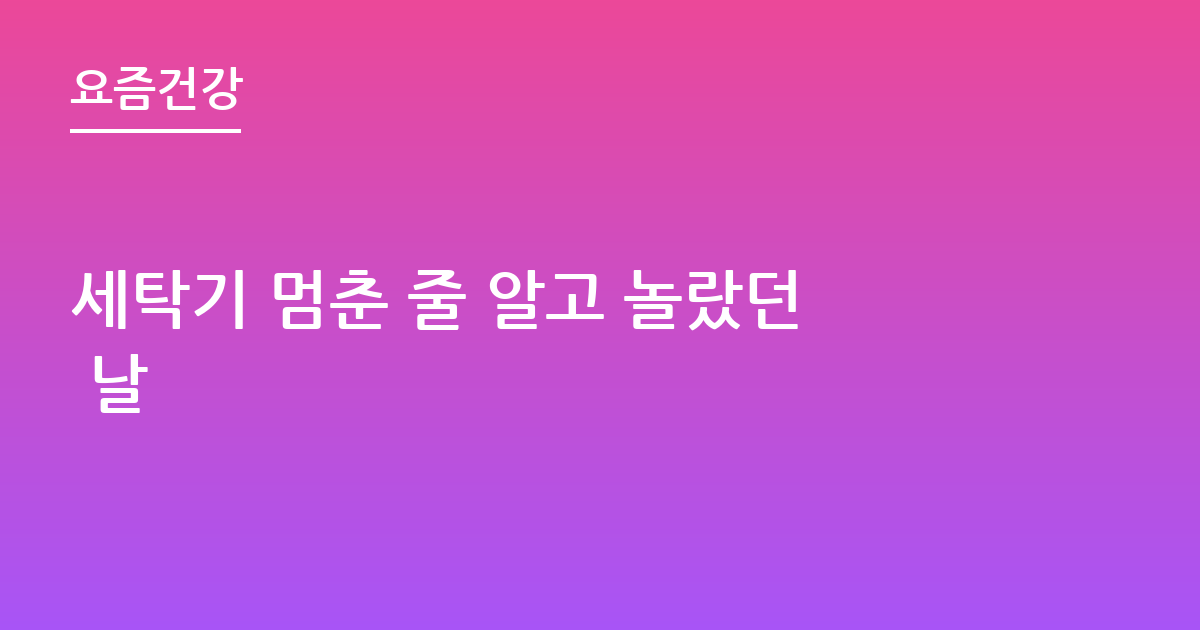 세탁기 멈춘 줄 알고 놀랐던 날
