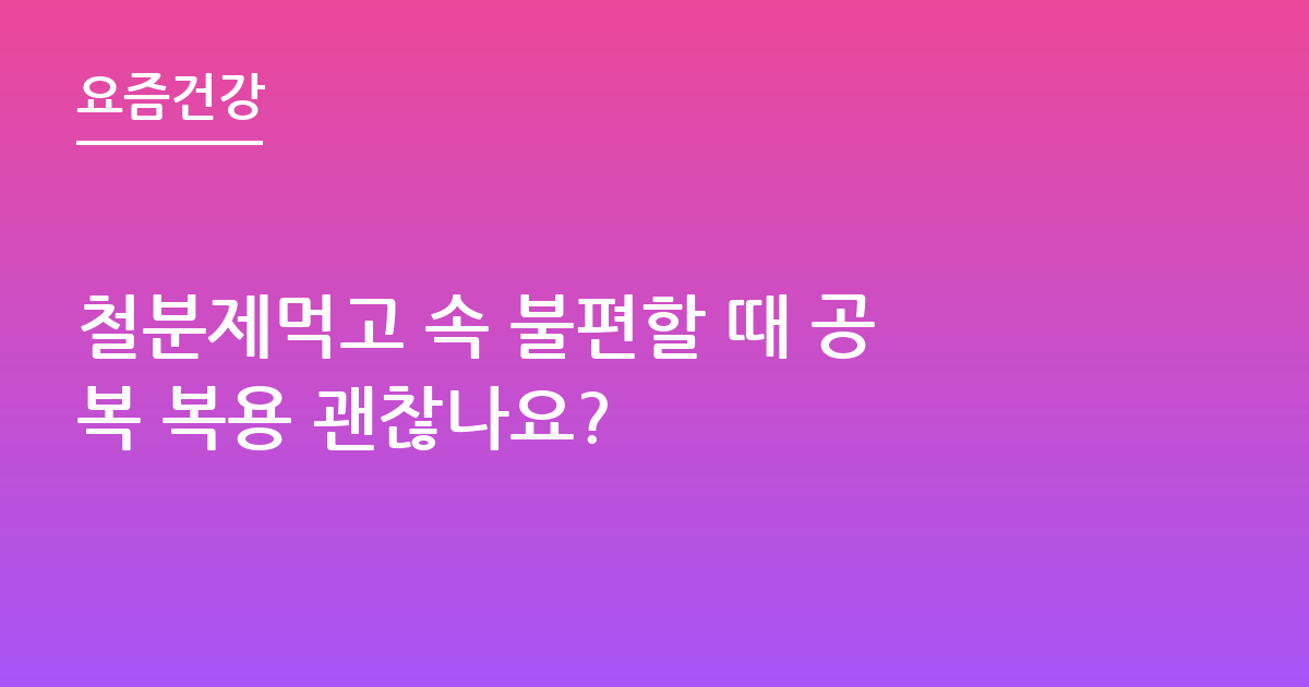 철분제먹고 속 불편할 때 공복 복용 괜찮나요?