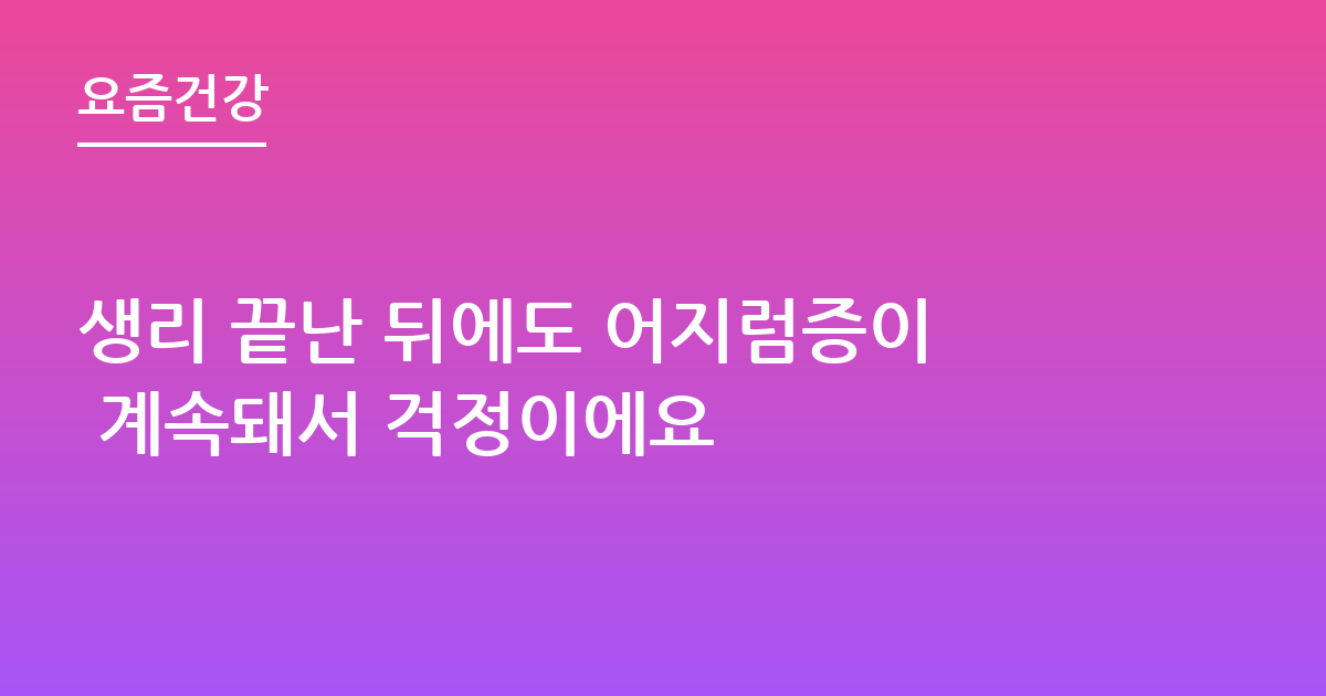 생리 끝난 뒤에도 어지럼증이 계속돼서 걱정이에요