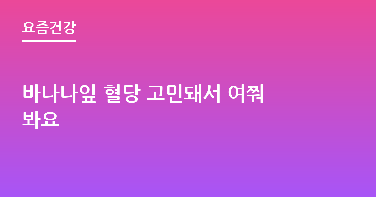 바나나잎 혈당 고민돼서 여쭤봐요