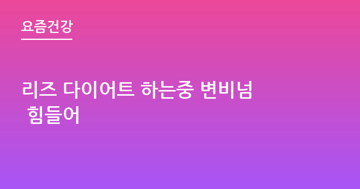 리즈 다이어트 하는중 변비넘 힘들어