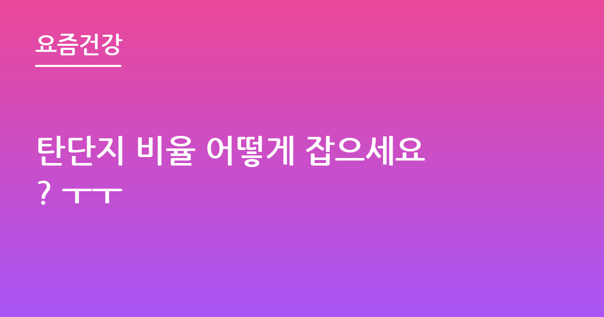 탄단지 비율 어떻게 잡으세요? ㅜㅜ