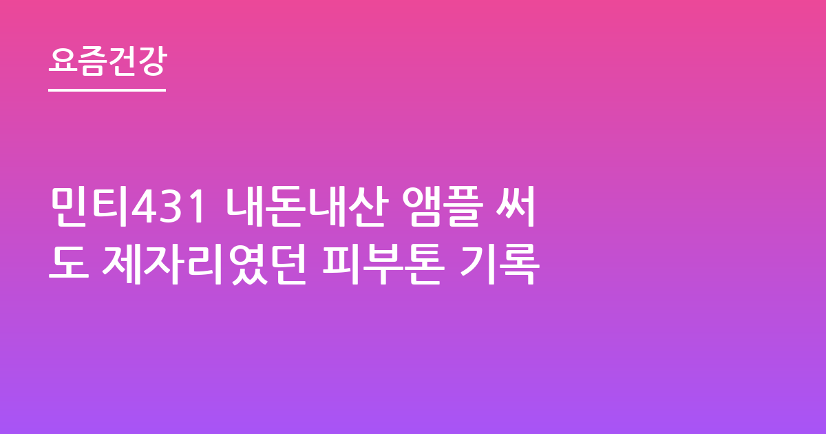 민티431 내돈내산 앰플 써도 제자리였던 피부톤 기록