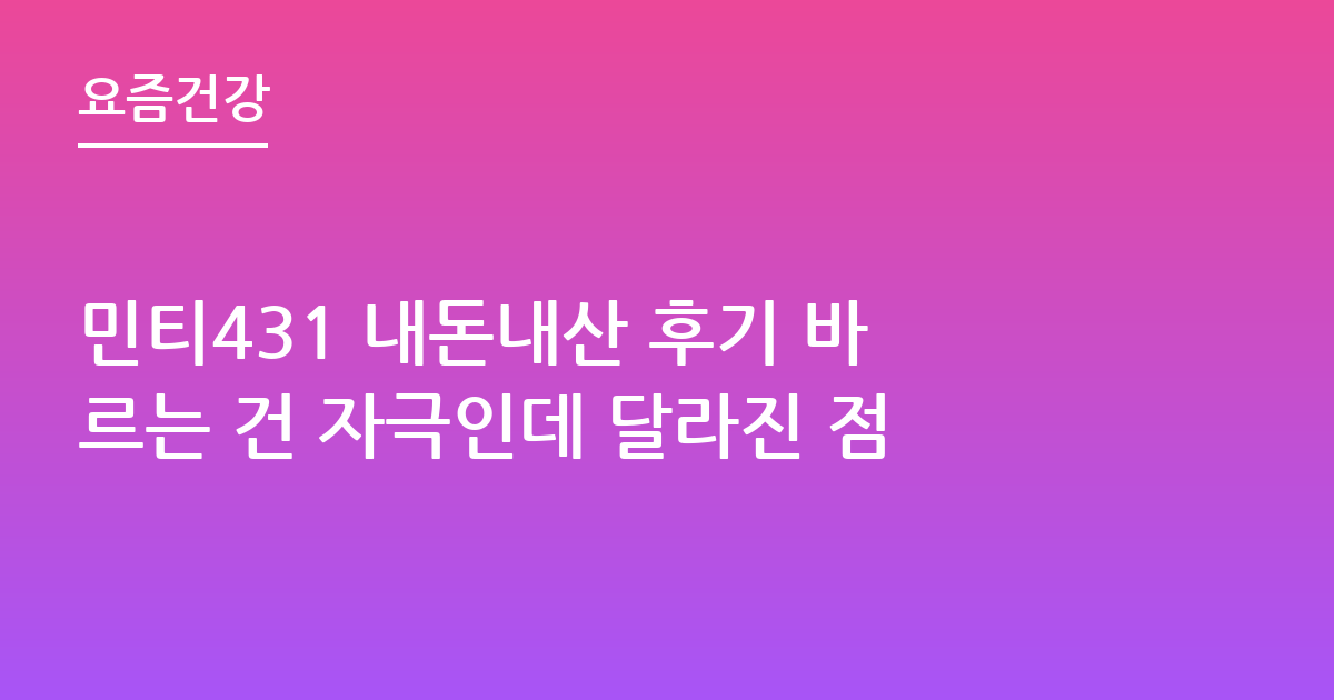 민티431 내돈내산 후기 바르는 건 자극인데 달라진 점