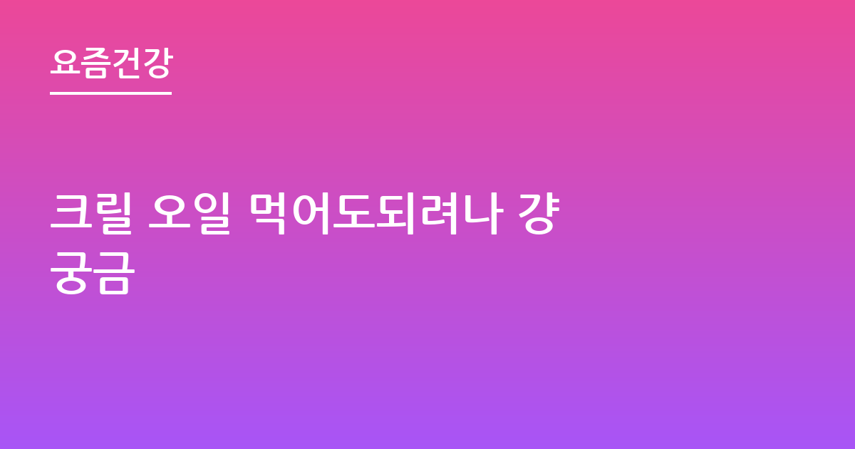 크릴 오일 먹어도되려나 걍 궁금
