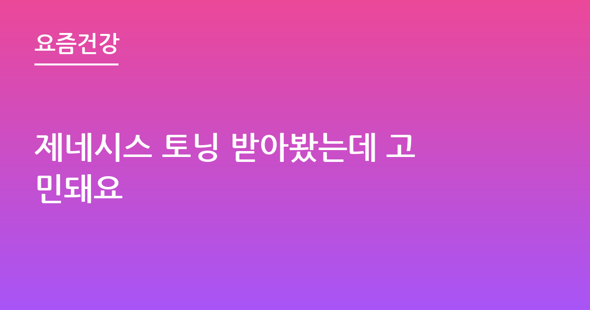 제네시스 토닝 받아봤는데 고민돼요