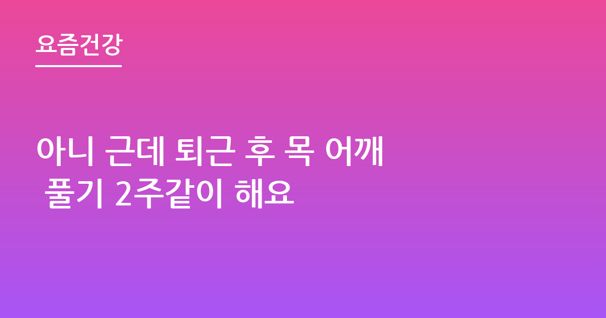아니 근데 퇴근 후 목 어깨 풀기 2주같이 해요