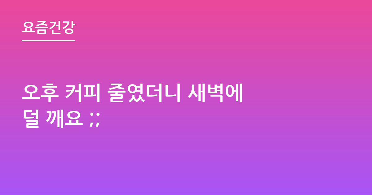 오후 커피 줄였더니 새벽에 덜 깨요 ;;