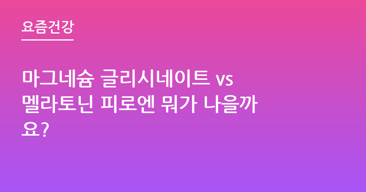 마그네슘 글리시네이트 vs 멜라토닌 피로엔 뭐가 나을까요?