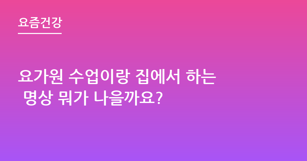 요가원 수업이랑 집에서 하는 명상 뭐가 나을까요?