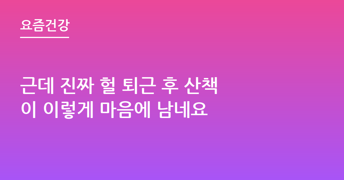근데 진짜 헐 퇴근 후 산책이 이렇게 마음에 남네요