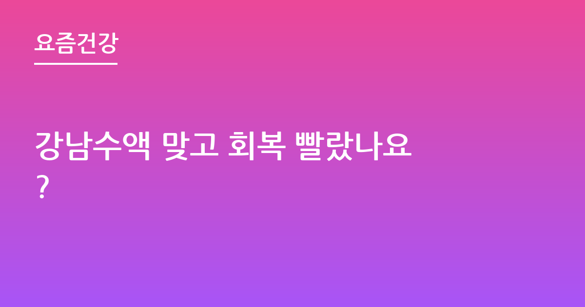강남수액 맞고 회복 빨랐나요?