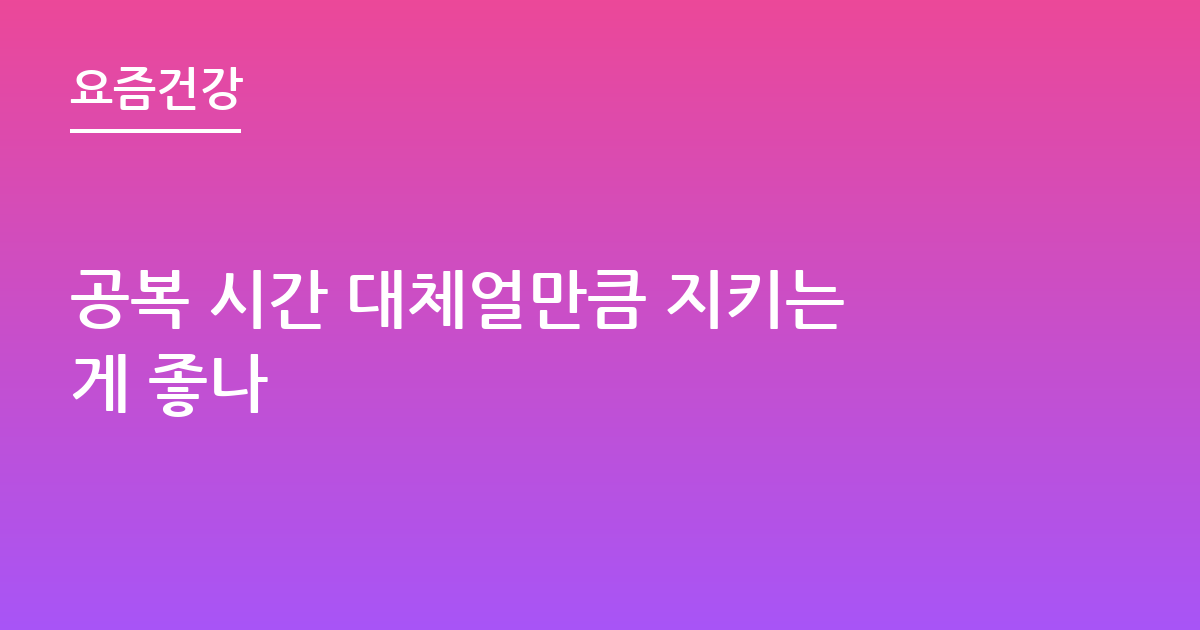 공복 시간 대체얼만큼 지키는게 좋나
