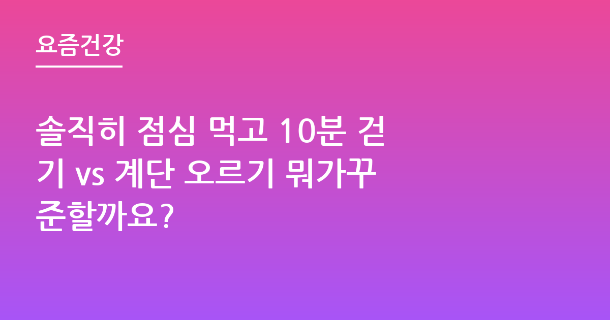 솔직히 점심 먹고 10분 걷기 vs 계단 오르기 뭐가꾸준할까요?