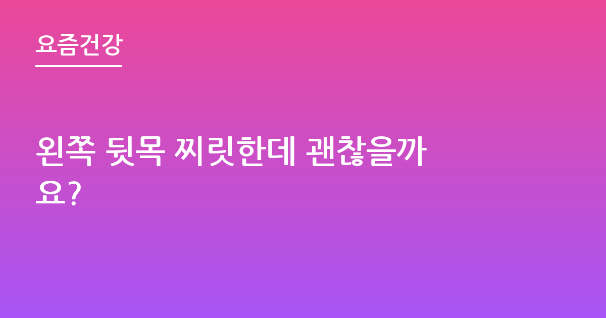 왼쪽 뒷목 찌릿한데 괜찮을까요?