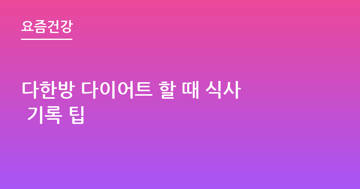 다한방 다이어트 할 때 식사 기록 팁