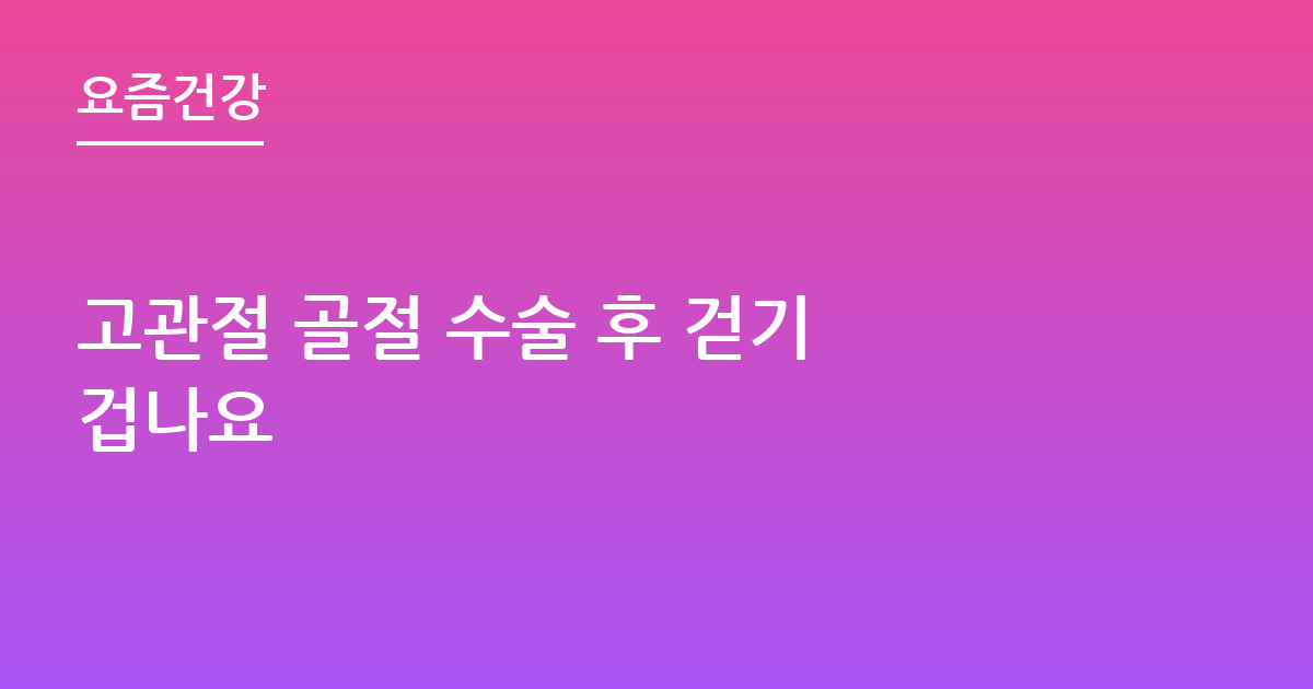 고관절 골절 수술 후 걷기 겁나요