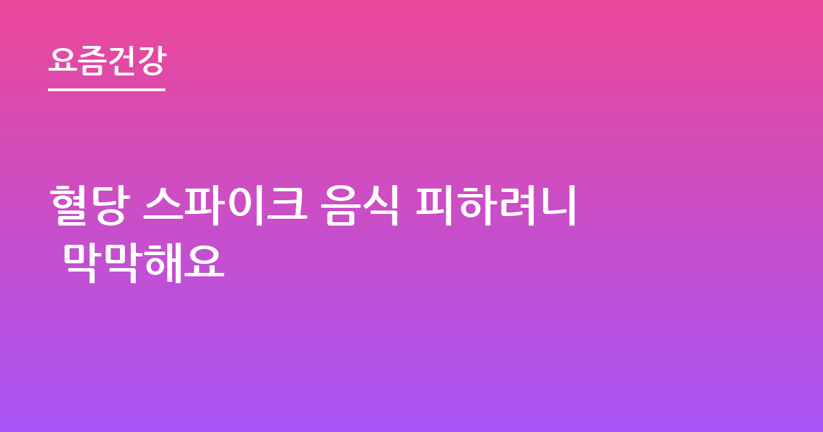 혈당 스파이크 음식 피하려니 막막해요