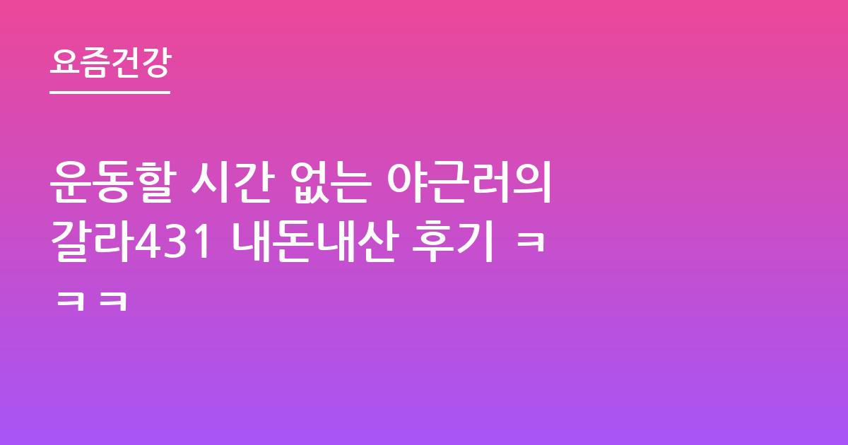 운동할 시간 없는 야근러의 갈라431 내돈내산 후기 ㅋㅋㅋ