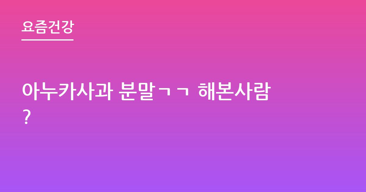 아누카사과 분말ㄱㄱ 해본사람?