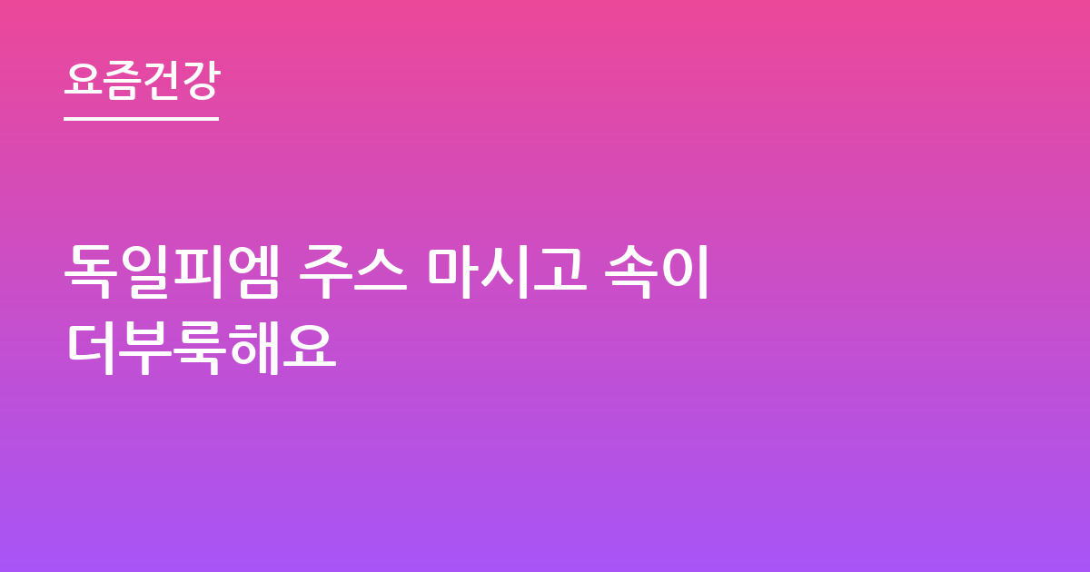 독일피엠 주스 마시고 속이 더부룩해요