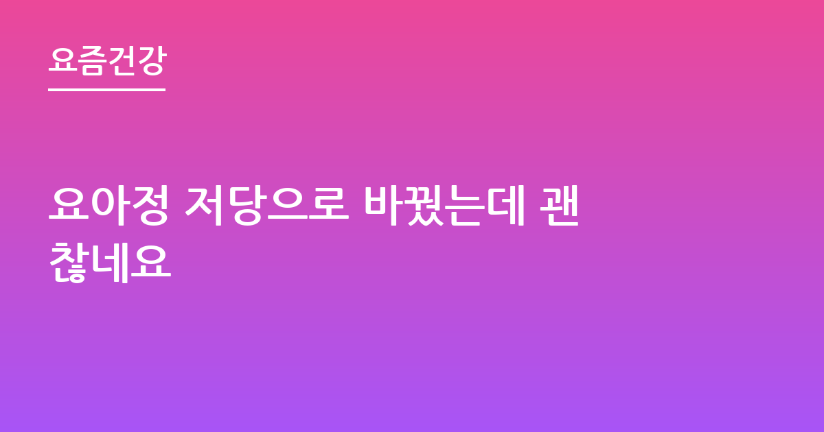 요아정 저당으로 바꿨는데 괜찮네요