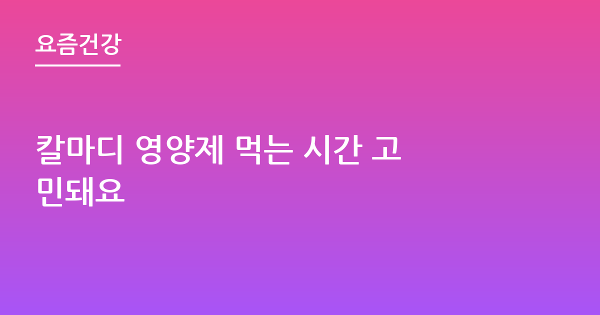 칼마디 영양제 먹는 시간 고민돼요
