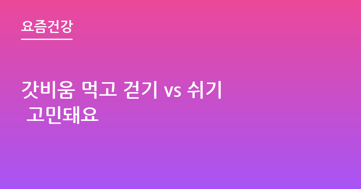 갓비움 먹고 걷기 vs 쉬기 고민돼요