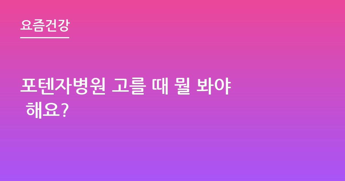 포텐자병원 고를 때 뭘 봐야 해요?