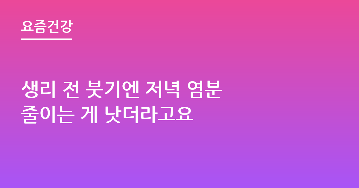 생리 전 붓기엔 저녁 염분 줄이는 게 낫더라고요
