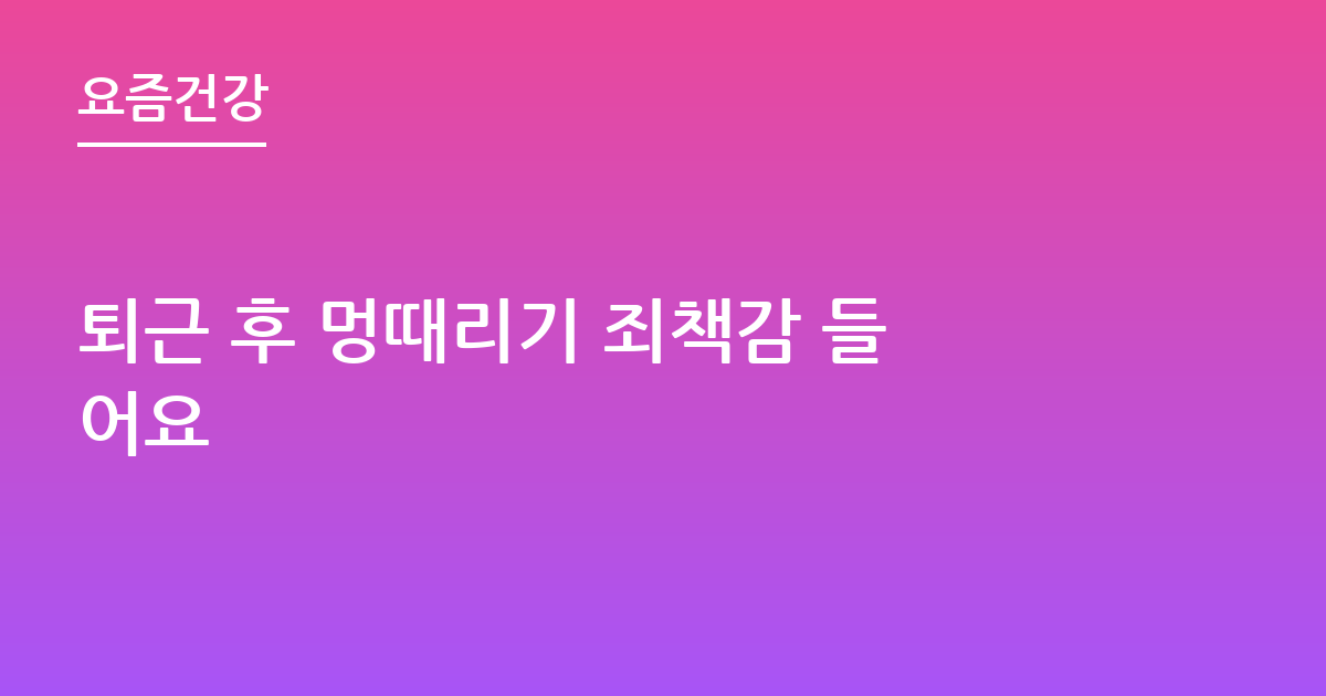 퇴근 후 멍때리기 죄책감 들어요
