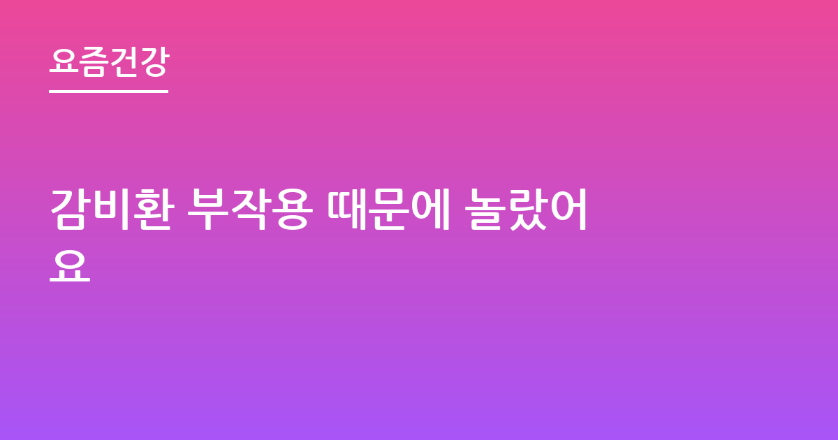 감비환 부작용 때문에 놀랐어요