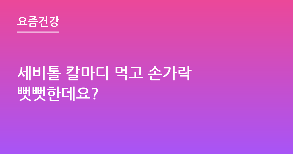 세비톨 칼마디 먹고 손가락 뻣뻣한데요?