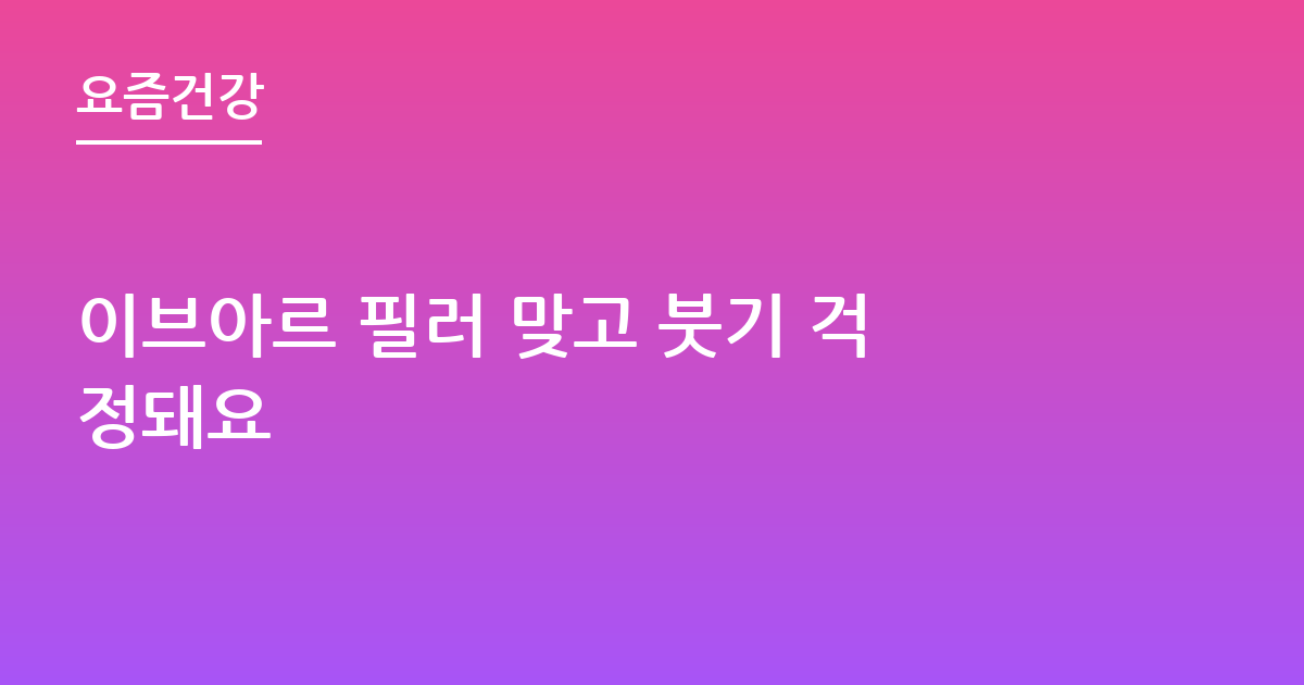 이브아르 필러 맞고 붓기 걱정돼요
