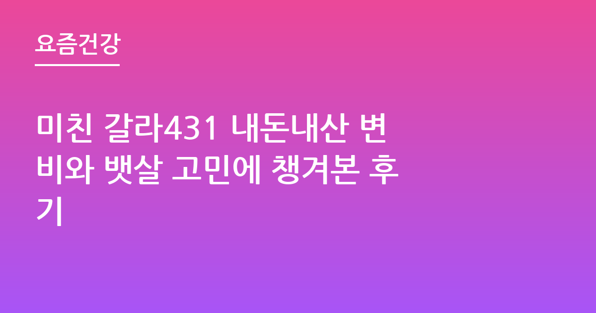 미친 갈라431 내돈내산 변비와 뱃살 고민에 챙겨본 후기