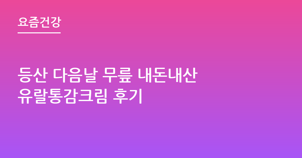 등산 다음날 무릎 내돈내산 유랄통감크림 후기